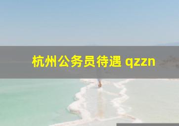 杭州公务员待遇 qzzn